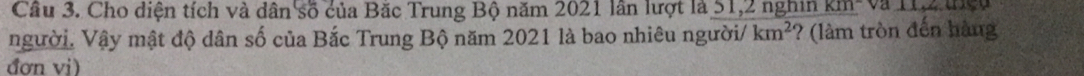 Cho diện tích và dân số của Bặc Trung Bộ năm 2021 lần lượt là 51, 2 nghin (II) 
người. Vậy mật độ dân số của Bắc Trung Bộ năm 2021 là bao nhiêu người/ km^2 ? (làm tròn đến hàng 
đơn vi)