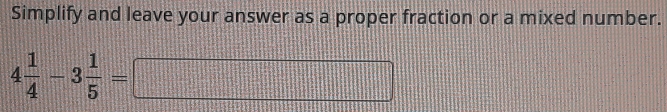 Simplify and leave your answer as a proper fraction or a mixed number.
4 1/4 -3 1/5 =□