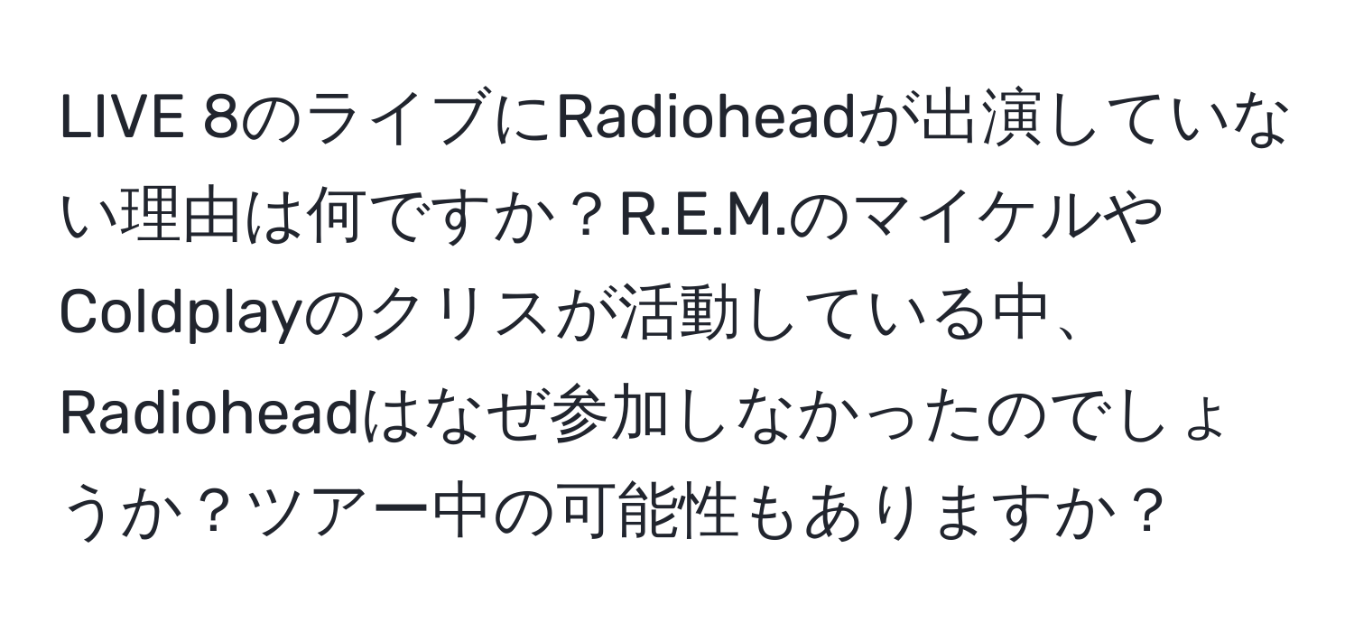 LIVE 8のライブにRadioheadが出演していない理由は何ですか？R.E.M.のマイケルやColdplayのクリスが活動している中、Radioheadはなぜ参加しなかったのでしょうか？ツアー中の可能性もありますか？