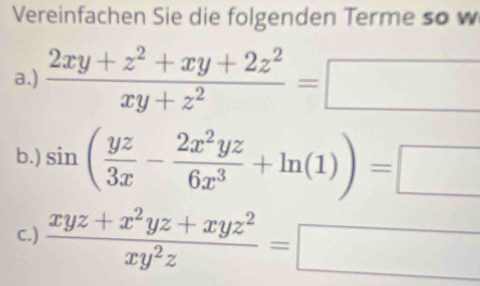 Vereinfachen Sie die folgenden Terme so w
a.)  (2xy+z^2+xy+2z^2)/xy+z^2 =□
b.) sin ( yz/3x - 2x^2yz/6x^3 +ln (1))=□
C.)  (xyz+x^2yz+xyz^2)/xy^2z =□