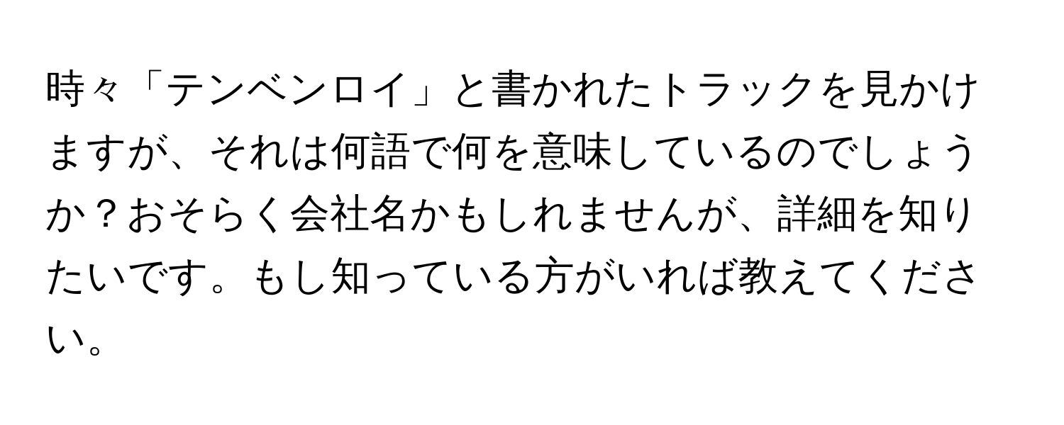 時々「テンベンロイ」と書かれたトラックを見かけますが、それは何語で何を意味しているのでしょうか？おそらく会社名かもしれませんが、詳細を知りたいです。もし知っている方がいれば教えてください。