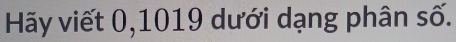Hãy viết 0,1019 dưới dạng phân số.