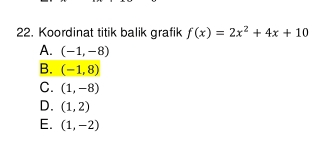 Koordinat titik balik grafik f(x)=2x^2+4x+10
A. (-1,-8)
B. (-1,8)
C. (1,-8)
D. (1,2)
E. (1,-2)