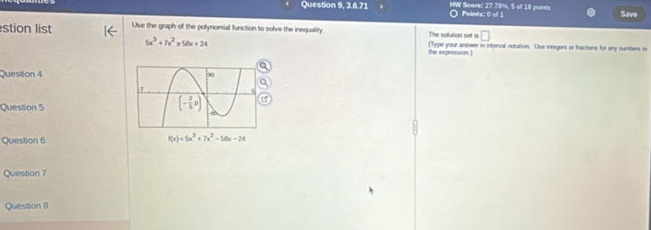 Question 9, 3.6.71 HW Score: 27.78%, 5 of 18 points
O Points: 0 of 1 Save
stion list Use the graph of the polynomial function to solve the inequality The solution set is □
5x^3+7x^2≥ 58x+24
the expression ) (Type your answer in interval notation. Use integers or fractions for any numbers in
Question 4 
Question 5
Question 6 
Question 7
Question 8