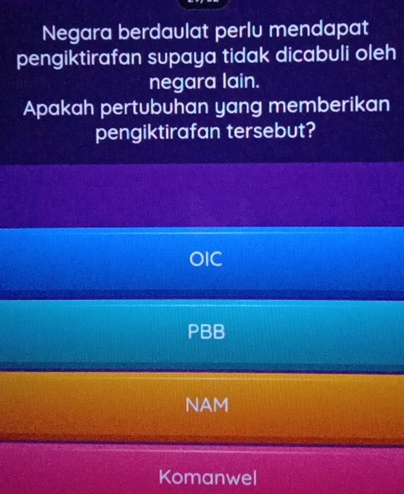 Negara berdaulat perlu mendapat
pengiktirafan supaya tidak dicabuli oleh
negara lain.
Apakah pertubuhan yang memberikan
pengiktirafan tersebut?
OIC
PBB
NAM
Komanwel