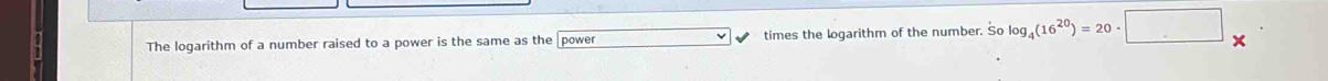 The logarithm of a number raised to a power is the same as the power times the logarithm of the number. So log _4(16^(20))=20· □