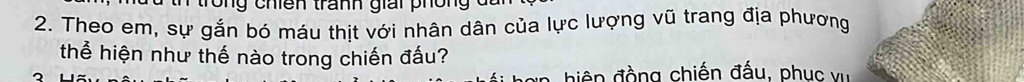 trong chiên tranh giải phông 
2. Theo em, sự gắn bó máu thịt với nhân dân của lực lượng vũ trang địa phương 
thể hiện như thế nào trong chiến đấu? 
diện đồng chiến đấu, phục vụ