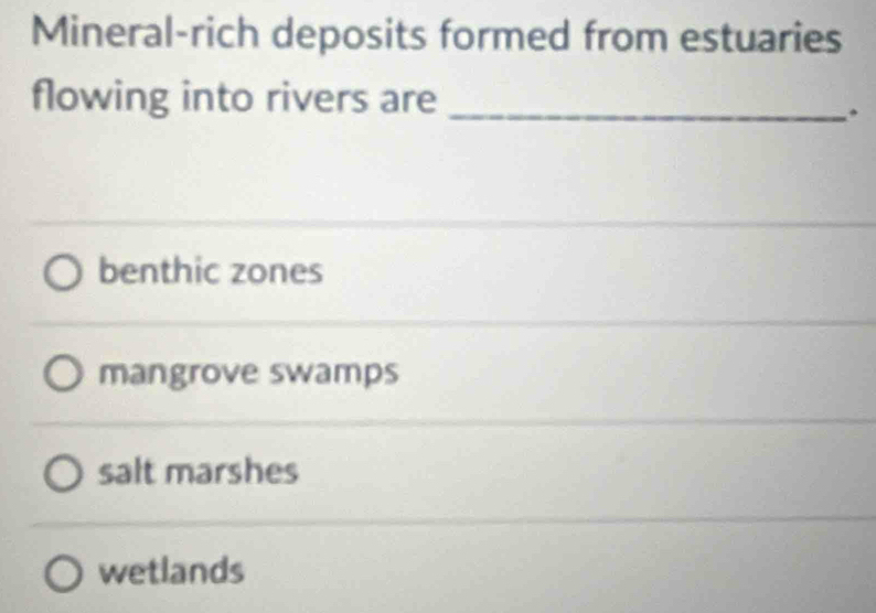 Mineral-rich deposits formed from estuaries
flowing into rivers are_
.
benthic zones
mangrove swamps
salt marshes
wetlands