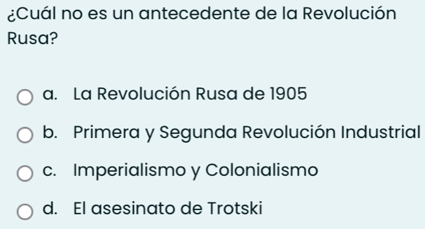 ¿Cuál no es un antecedente de la Revolución
Rusa?
a. La Revolución Rusa de 1905
b. Primera y Segunda Revolución Industrial
c. Imperialismo y Colonialismo
d. El asesinato de Trotski