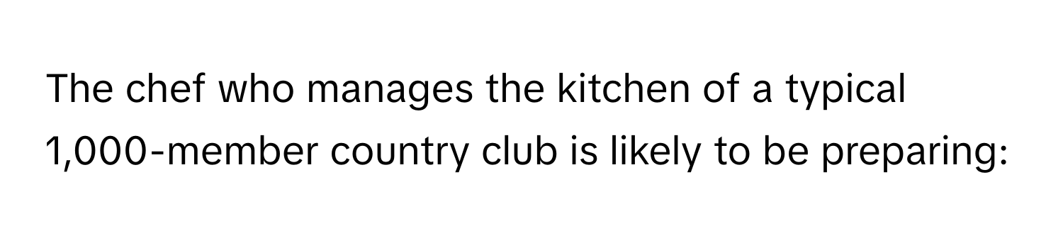 The chef who manages the kitchen of a typical 1,000-member country club is likely to be preparing: