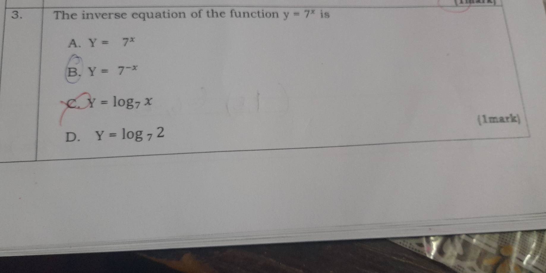 The inverse equation of the function y=7^x is
A. Y=7^x
B. Y=7^(-x)
C. Y=log _7x
(1mark)
D. Y=log _72