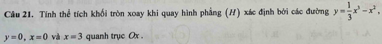 Tính thể tích khối tròn xoay khi quay hình phẳng (H) xác định bởi các đường y= 1/3 x^3-x^2,
y=0, x=0 và x=3 quanh trục Ox.