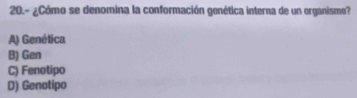 20.- ¿Cómo se denomina la conformación genética interna de un organismo?
A) Genética
B) Gen
C) Fenotipo
D) Genotipo