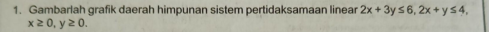 Gambarlah grafik daerah himpunan sistem pertidaksamaan linear 2x+3y≤ 6, 2x+y≤ 4,
x≥ 0, y≥ 0.