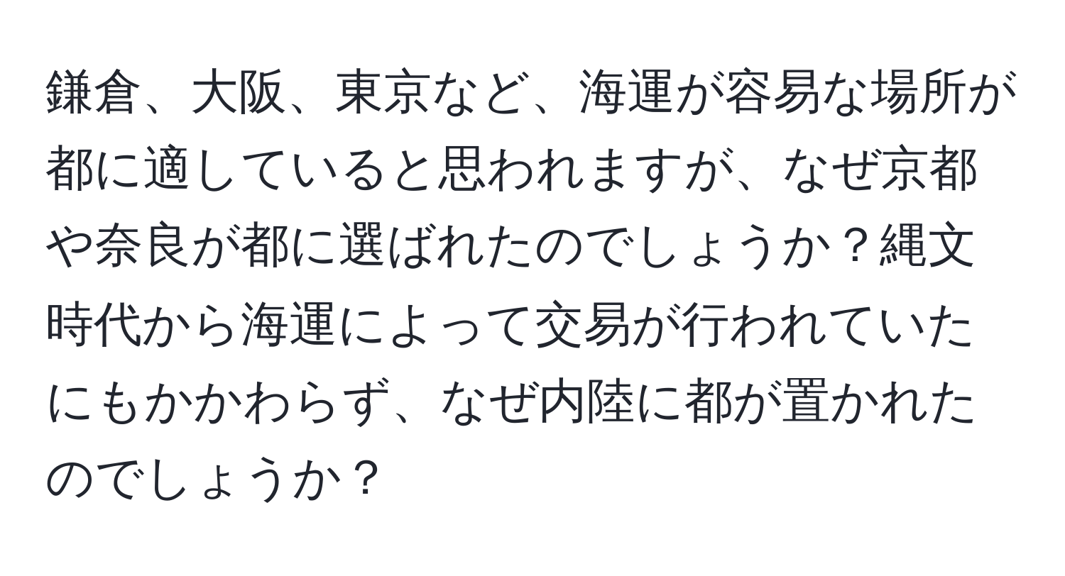 鎌倉、大阪、東京など、海運が容易な場所が都に適していると思われますが、なぜ京都や奈良が都に選ばれたのでしょうか？縄文時代から海運によって交易が行われていたにもかかわらず、なぜ内陸に都が置かれたのでしょうか？