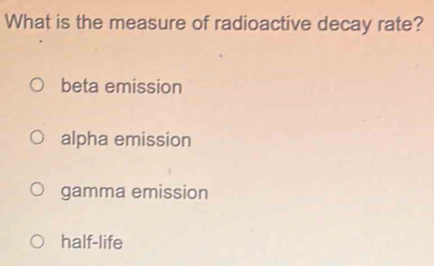 What is the measure of radioactive decay rate?
beta emission
alpha emission
gamma emission
half-life