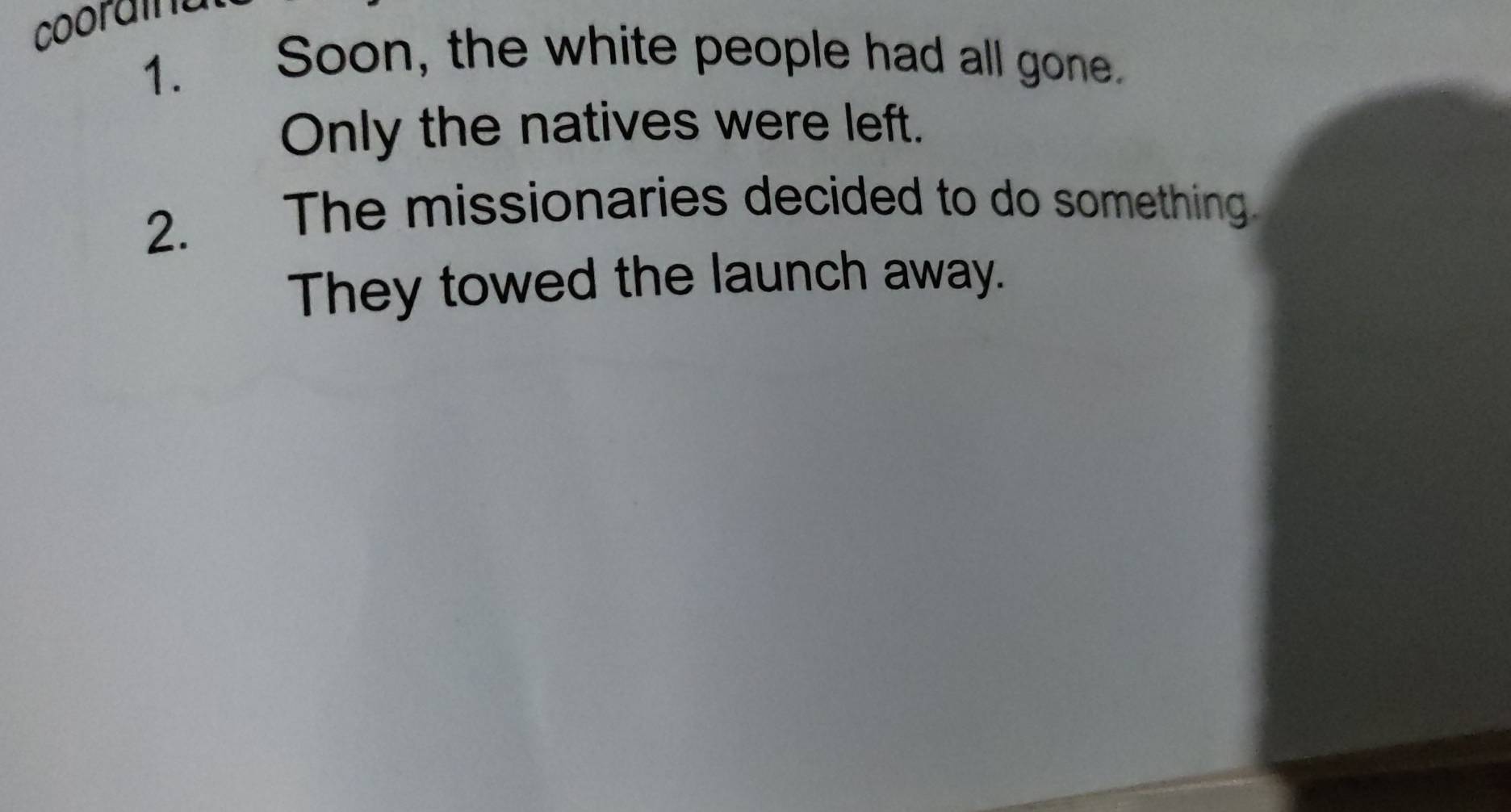 coorain 
1. Soon, the white people had all gone. 
Only the natives were left. 
2. The missionaries decided to do something 
They towed the launch away.