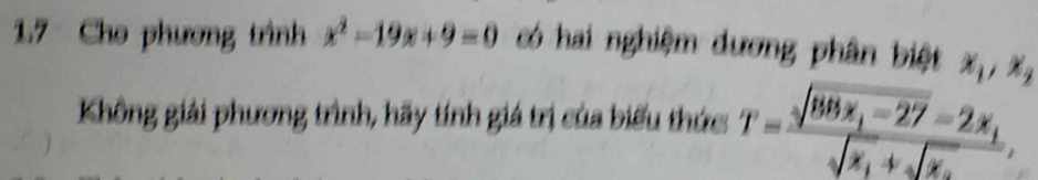 1.7 Cho phương trình x^2-19x+9=0 có hai nghiệm dương phân biệt x_1, x_2
Không giải phương trình, hãy tính giá trị của biểu thức T=frac sqrt(88x_1)-27-2x_1sqrt(x_1)+sqrt(x_2),