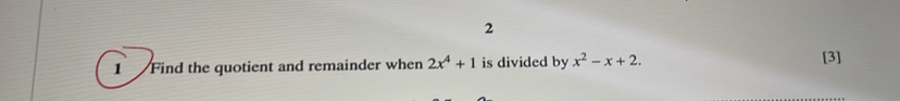 2 
1 Find the quotient and remainder when 2x^4+1 is divided by x^2-x+2. [3]