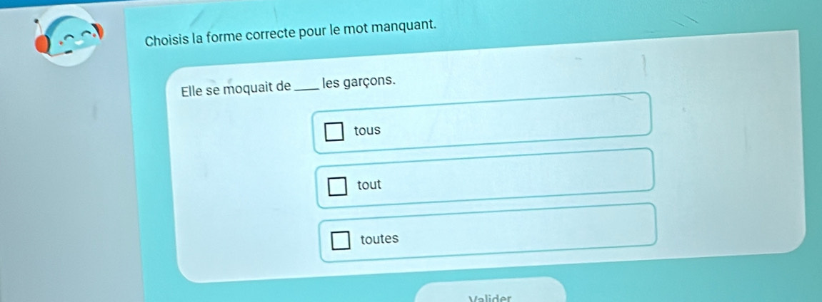 Choisis la forme correcte pour le mot manquant.
Elle se moquait de _les garçons.
tous
tout
toutes