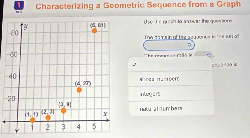 Characterizing a Geometric Sequence from a Graph
Thy '
Use the graph to answer the questions.
The domain of the sequence is the set of
。
The common ratio is 。
equence is
all real numbers
integers
natural numbers