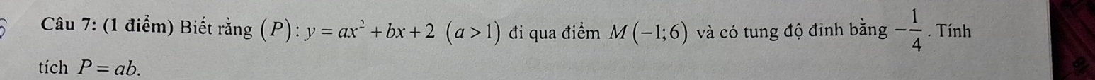 Biết rằng (P):y=ax^2+bx+2(a>1) đi qua điểm M(-1;6) và có tung độ định bằng - 1/4 . Tính 
tích P=ab.