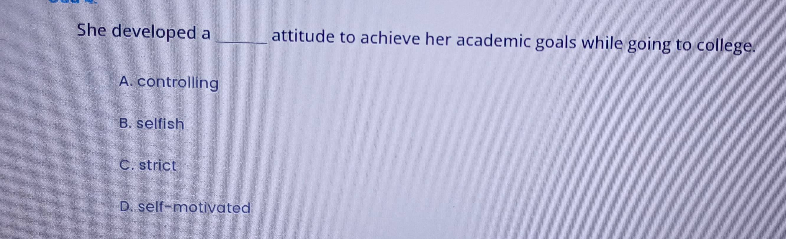 She developed a _attitude to achieve her academic goals while going to college.
A. controlling
B. selfish
C. strict
D. self-motivated