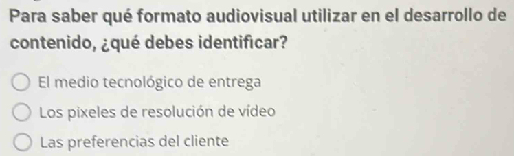 Para saber qué formato audiovisual utilizar en el desarrollo de
contenido, ¿qué debes identificar?
El medio tecnológico de entrega
Los pixeles de resolución de vídeo
Las preferencias del cliente