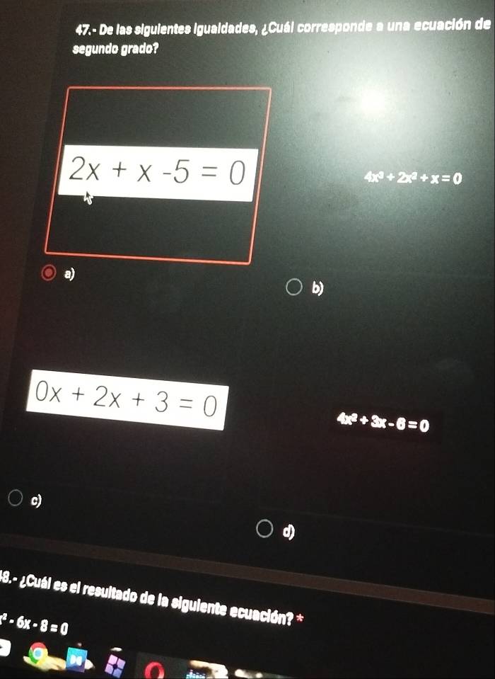 47.- De las siguientes igualdades, ¿Cuál corresponde a una ecuación de
segundo grado?
2x+x-5=0
4x^3+2x^2+x=0
b)
0x+2x+3=0
4x^2+3x-6=0
c)
*8.- ¿Cuál es el resultado de la siguiente ecuación? *
t^2-6x-8=0