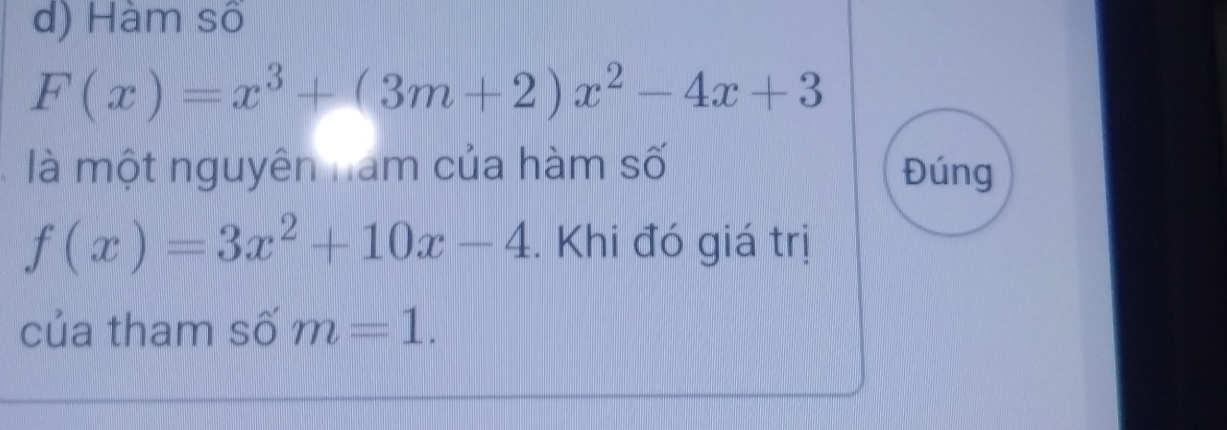 d) Hàm số
F(x)=x^3+(3m+2)x^2-4x+3
là một nguyên nam của hàm số Đúng
f(x)=3x^2+10x-4. Khi đó giá trị
của tham số m=1.