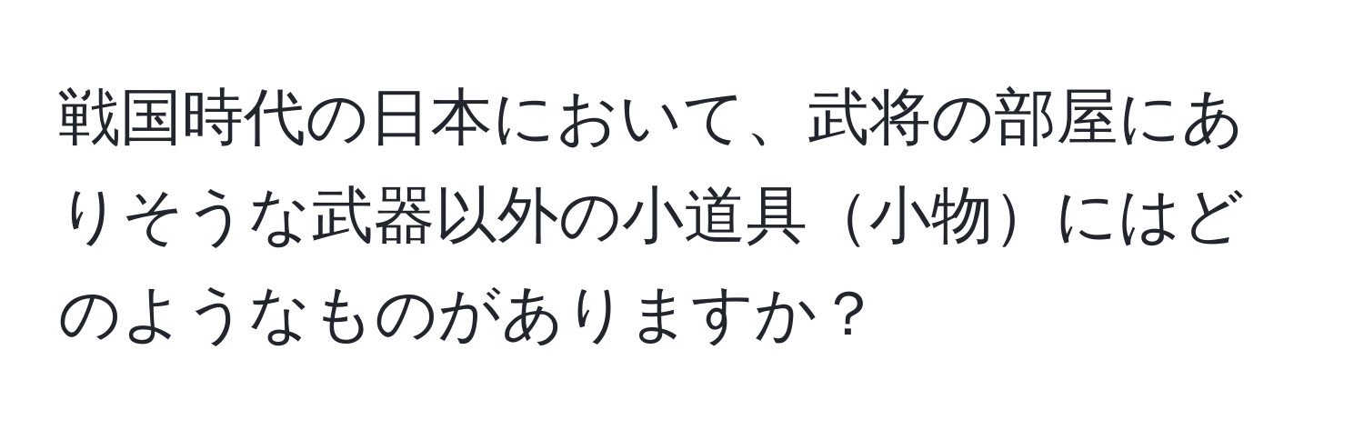 戦国時代の日本において、武将の部屋にありそうな武器以外の小道具小物にはどのようなものがありますか？