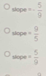 slope =- 5/9 
slope = 9/5 
slope = 5/9 