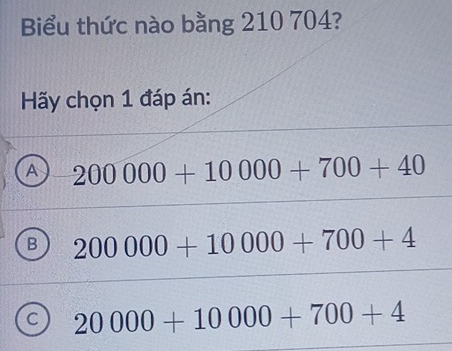 Biểu thức nào bằng 210 704?
Hãy chọn 1 đáp án:
A 200000+10000+700+40
B 200000+10000+700+4
C 20000+10000+700+4