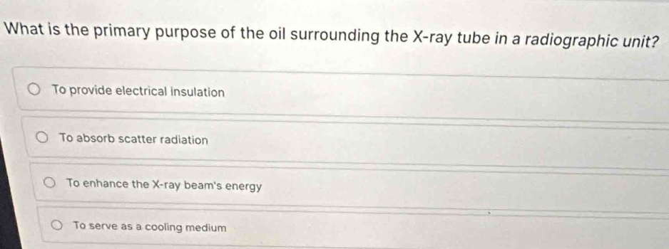 What is the primary purpose of the oil surrounding the X -ray tube in a radiographic unit?
To provide electrical insulation
To absorb scatter radiation
To enhance the X -ray beam's energy
To serve as a cooling medium