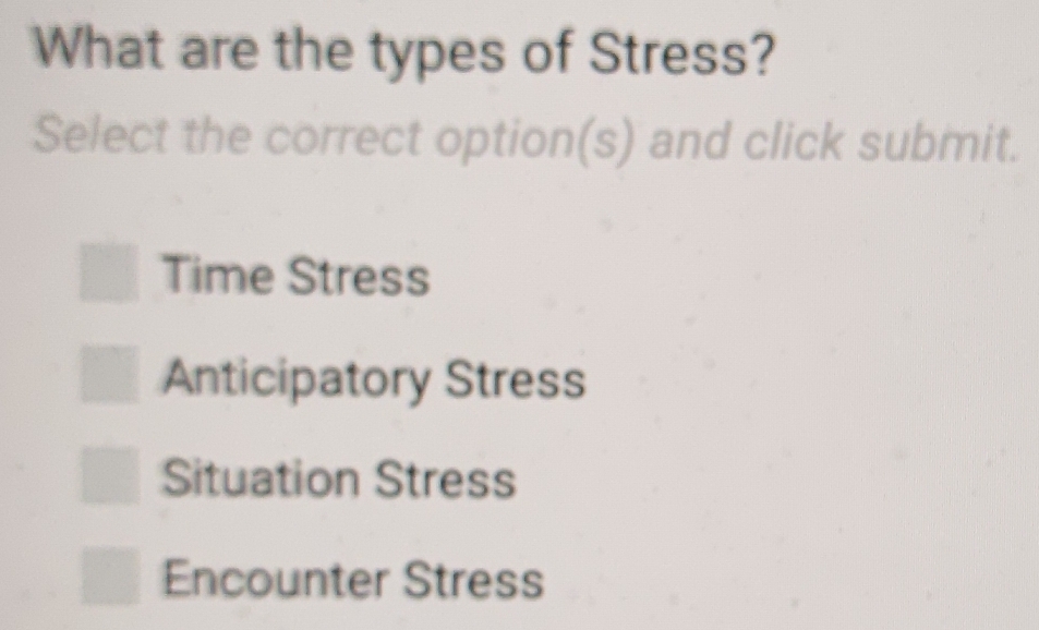 What are the types of Stress?
Select the correct option(s) and click submit.
Time Stress
Anticipatory Stress
Situation Stress
Encounter Stress