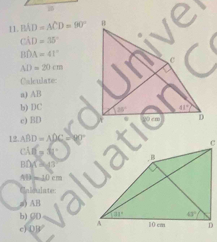 BAD=ACD=90°
Cwidehat AD=35°
Bwidehat DA=41°
AD=20cm
Calculate:
a) AB
b) DC 
c) BD
12. ABD=ADC=90°
CAD=31°
BDA=43
AD=10cm
Calculate:
a)AB
b)OD
c)DB