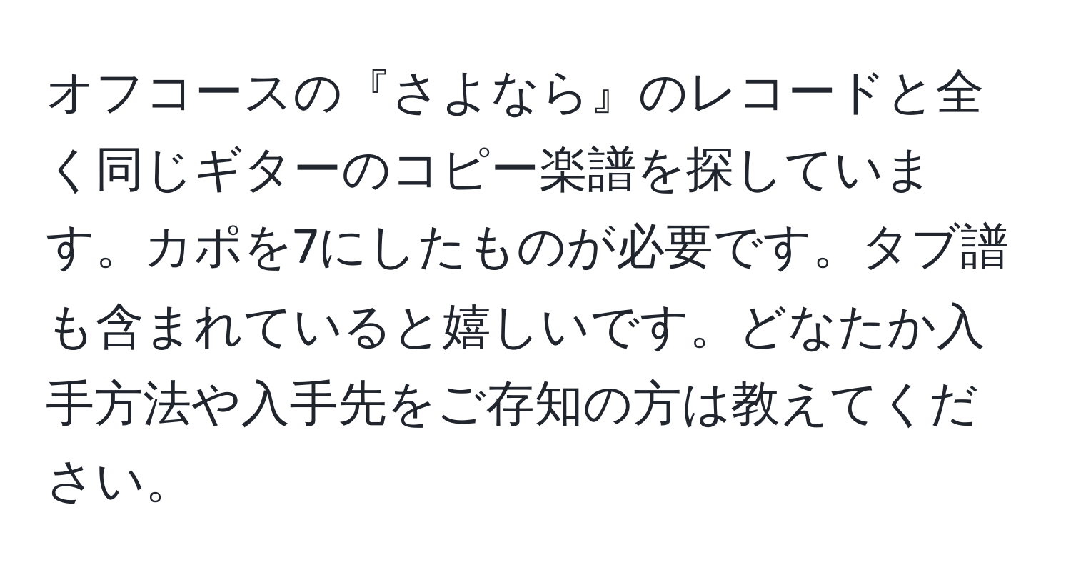 オフコースの『さよなら』のレコードと全く同じギターのコピー楽譜を探しています。カポを7にしたものが必要です。タブ譜も含まれていると嬉しいです。どなたか入手方法や入手先をご存知の方は教えてください。