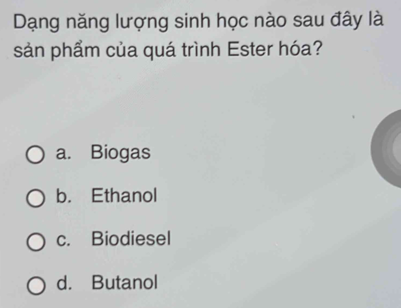 Dạng năng lượng sinh học nào sau đây là
sản phẩm của quá trình Ester hóa?
a. Biogas
b. Ethanol
c. Biodiesel
d. Butanol