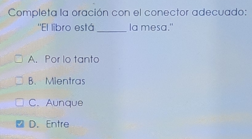 Completa la oración con el conector adecuado:
''El libro está _Ia mesa."
A. Por lo tanto
B. Mientras
C. Aunque
D. Entre