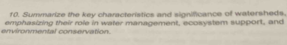 Summarize the key characteristics and significance of watersheds, 
emphasizing their role in water management, ecosystem support, and 
environmental conservation.