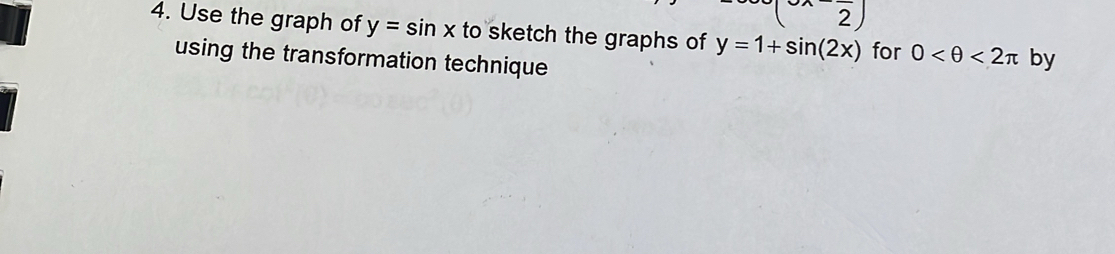 2 
4. Use the graph of y=sin x to sketch the graphs of y=1+sin (2x) for 0 <2π by 
using the transformation technique