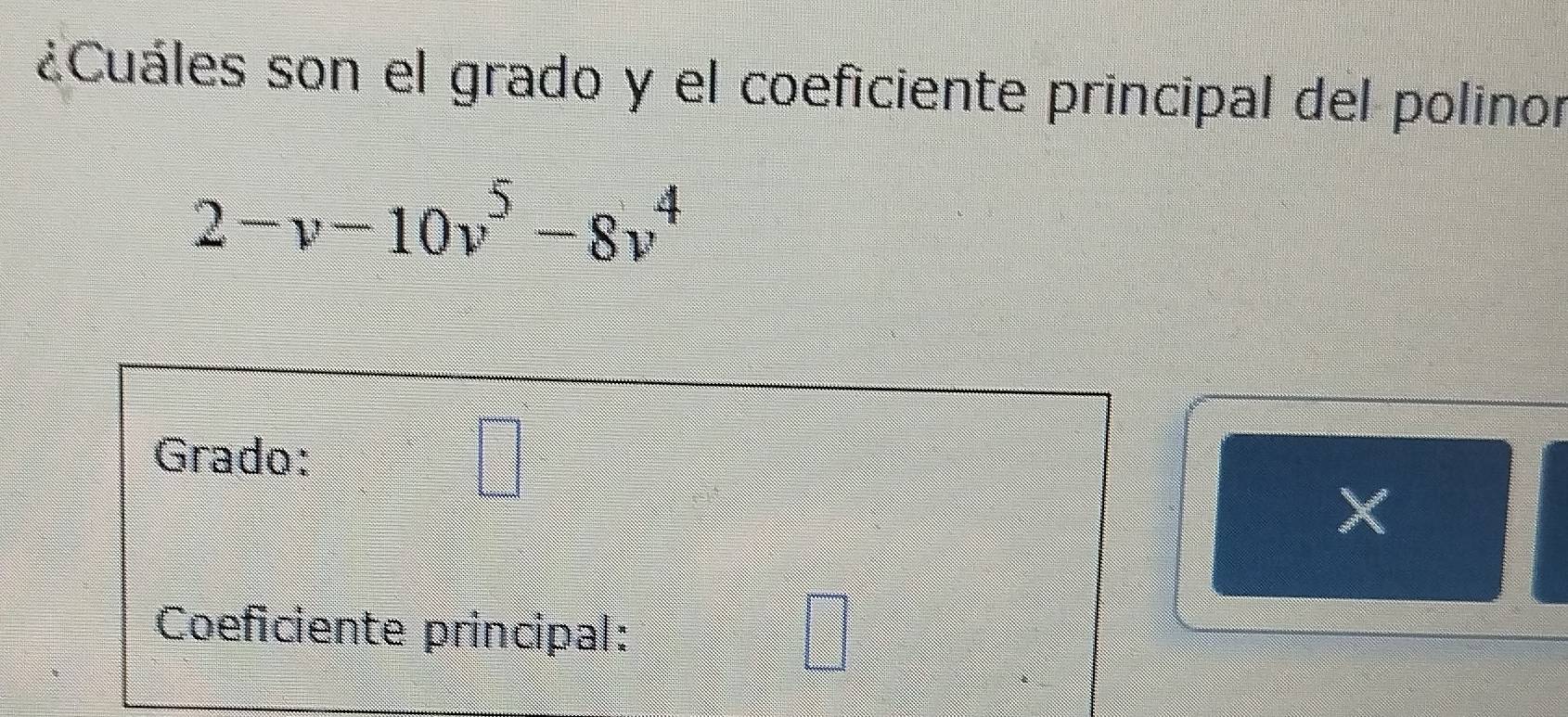 ¿Cuáles son el grado y el coeficiente principal del polinor
2-v-10v^5-8v^4
Grado: □ 
X 
Coeficiente principal: 
