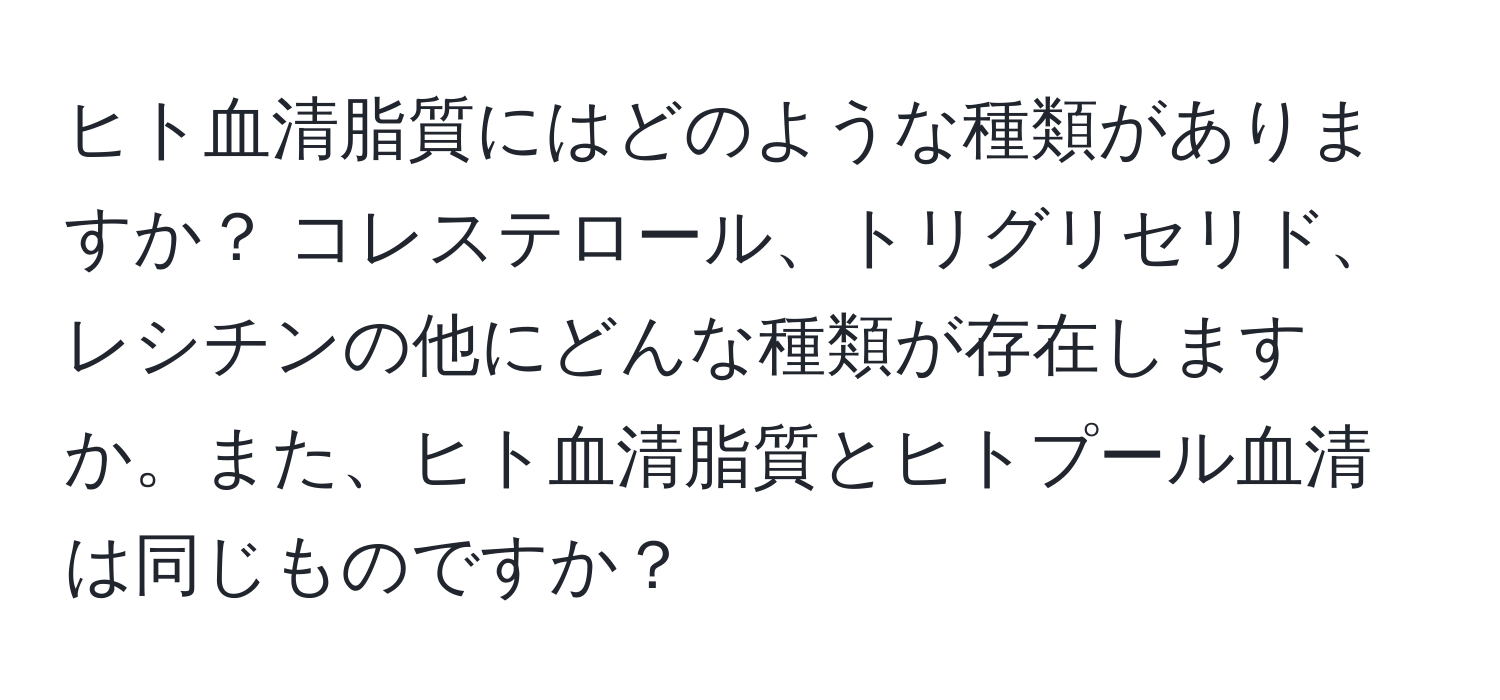 ヒト血清脂質にはどのような種類がありますか？ コレステロール、トリグリセリド、レシチンの他にどんな種類が存在しますか。また、ヒト血清脂質とヒトプール血清は同じものですか？