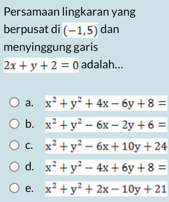 Persamaan lingkaran yang
berpusat di (-1,5) dan
menyinggung garis
2x+y+2=0 adalah...
a. x^2+y^2+4x-6y+8=
b. x^2+y^2-6x-2y+6=
C. x^2+y^2-6x+10y+24
d. x^2+y^2-4x+6y+8=
e. x^2+y^2+2x-10y+21