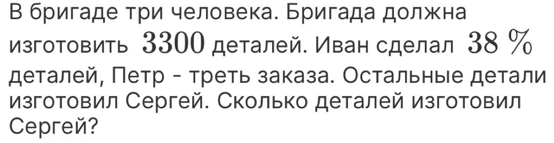 В бригаде три человека. Бригада должна 
изготовить 3300 деталей. Иван сделал 38 %
деталей, Πетр - треть заказа. Остальныιе детали 
изготовил Сергей. Сколько деталей изготовил 
Cepreé?