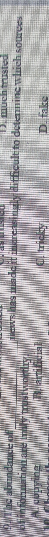 D. much trusted
9. The abundance of_ news has made it increasingly difficult to determine which sources
of information are truly trustworthy.
A. copying B. artificial C. tricky
1 0 D. fake