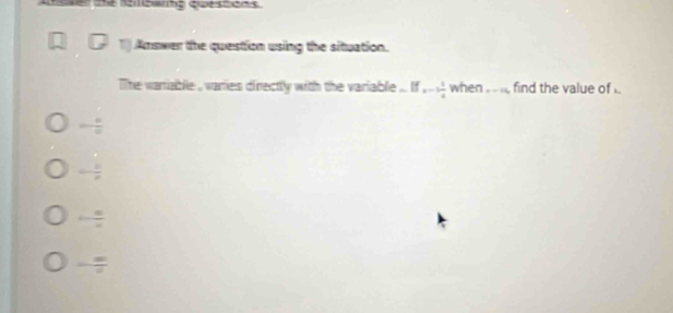 izarng questions
Amswer the question using the situation.
lhe vartiable , varties directly with the variable ... If =-1 1/4 When=-11, find the value of
- 6/a 
- 2/n 
+- n/n 
- m/n 