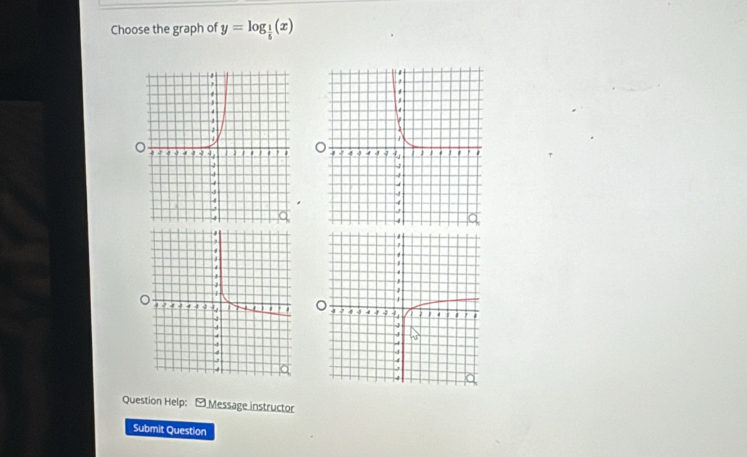 Choose the graph of y=log _ 1/5 (x)
o 

。 

Question Help: - Message instructor 
Submit Question