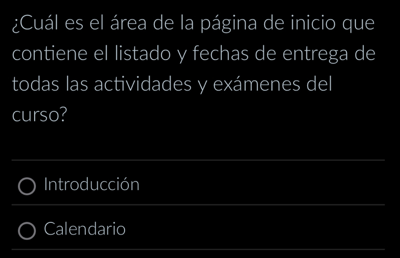 ¿Cuál es el área de la página de inicio que 
contiene el listado y fechas de entrega de 
todas las actividades y exámenes del 
curso? 
_ 
Introducción 
_ 
Calendario 
_