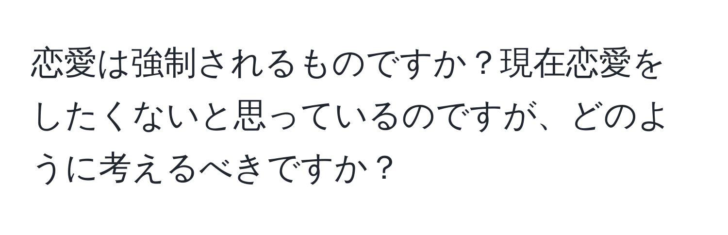 恋愛は強制されるものですか？現在恋愛をしたくないと思っているのですが、どのように考えるべきですか？